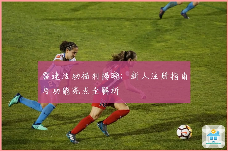 雷速活动福利揭晓：新人注册指南与功能亮点全解析