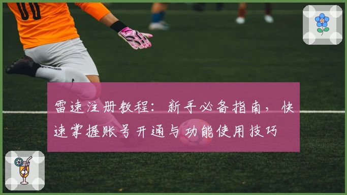 雷速注册教程：新手必备指南，快速掌握账号开通与功能使用技巧