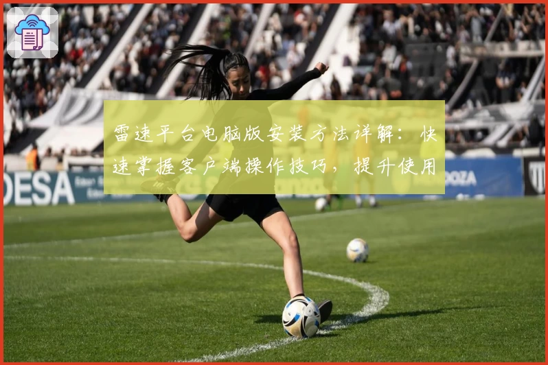 雷速平台电脑版安装方法详解:快速掌握客户端操作技巧,提升使用体验