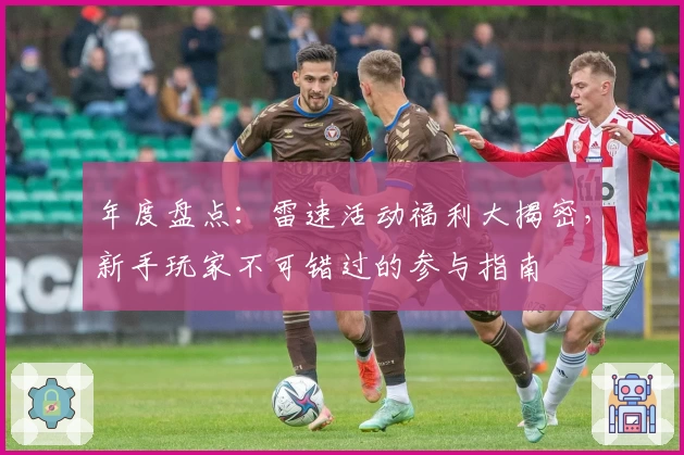 年度盘点：雷速活动福利大揭密，新手玩家不可错过的参与指南