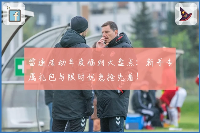 雷速活动年度福利大盘点：新手专属礼包与限时优惠抢先看！