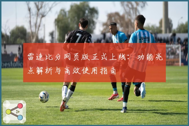 雷速比分网页版正式上线：功能亮点解析与高效使用指南