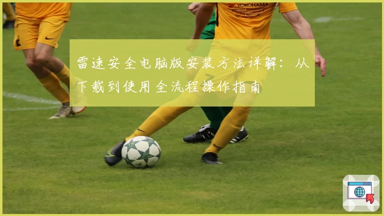 雷速安全电脑版安装方法详解：从下载到使用全流程操作指南