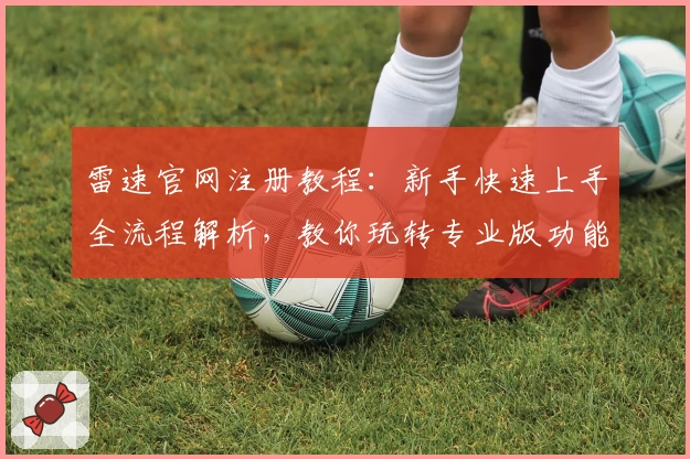 雷速官网注册教程：新手快速上手全流程解析，教你玩转专业版功能亮点