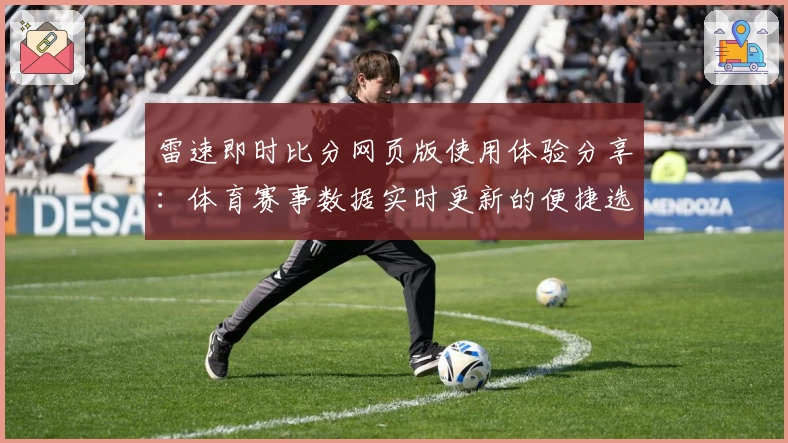雷速即时比分网页版使用体验分享：体育赛事数据实时更新的便捷选择
