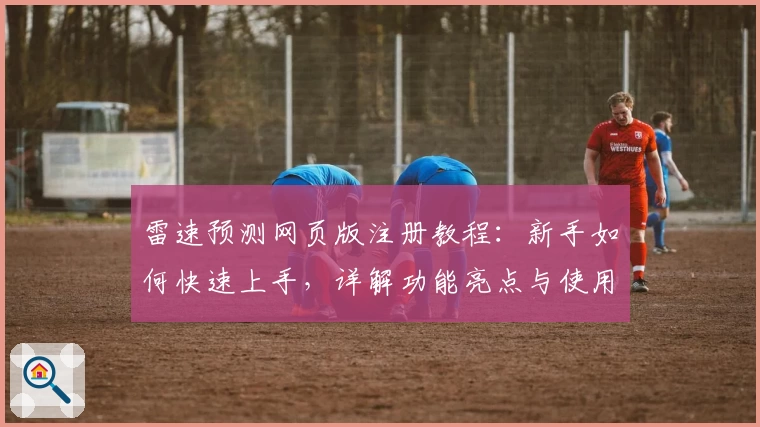 雷速预测网页版注册教程：新手如何快速上手，详解功能亮点与使用技巧