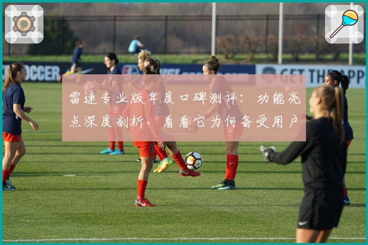 雷速专业版年度口碑测评：功能亮点深度剖析，看看它为何备受用户青睐