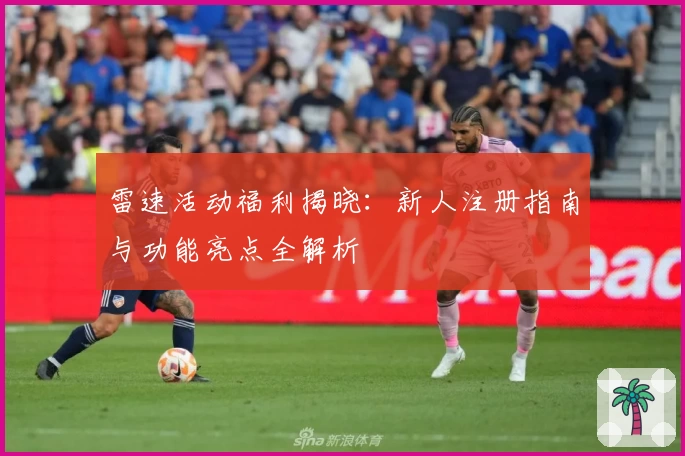 雷速活动福利揭晓：新人注册指南与功能亮点全解析