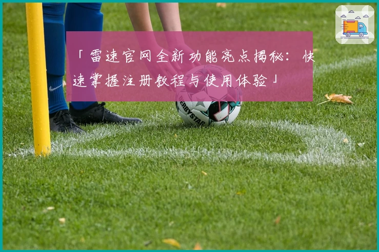 「雷速官网全新功能亮点揭秘：快速掌握注册教程与使用体验」