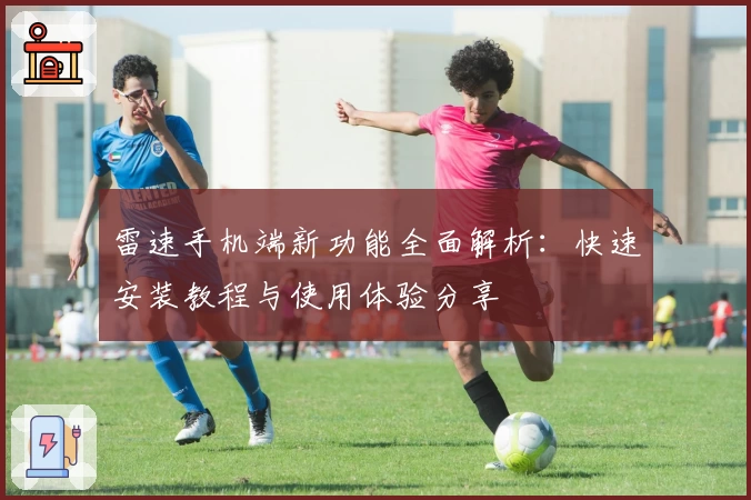 雷速手机端新功能全面解析：快速安装教程与使用体验分享