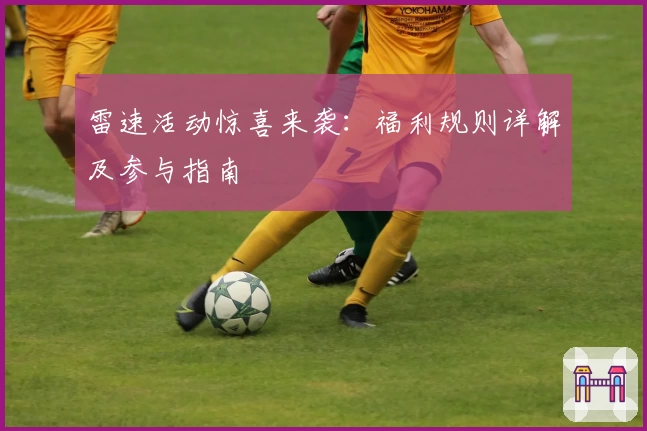 雷速活动惊喜来袭：福利规则详解及参与指南