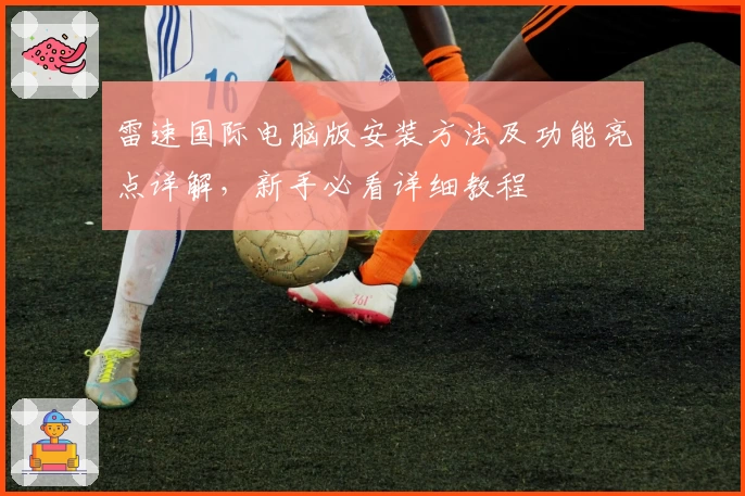 雷速国际电脑版安装方法及功能亮点详解，新手必看详细教程