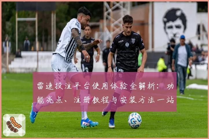 雷速投注平台使用体验全解析:功能亮点、注册教程与安装方法一站了解