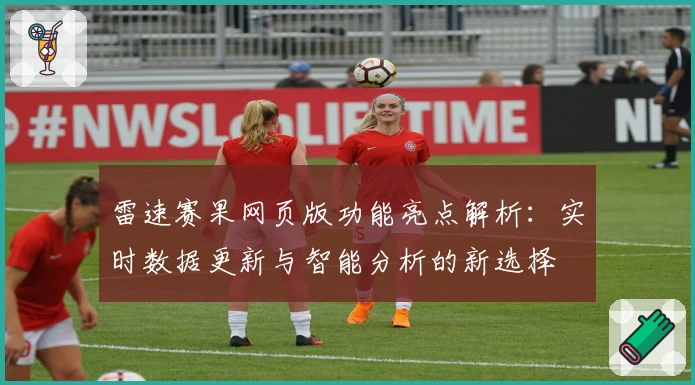 雷速赛果网页版功能亮点解析：实时数据更新与智能分析的新选择