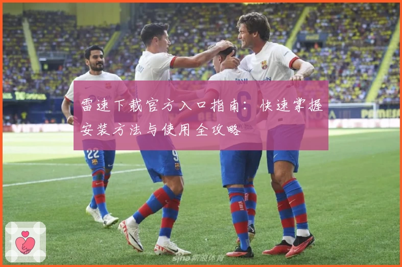 雷速下载官方入口指南：快速掌握安装方法与使用全攻略