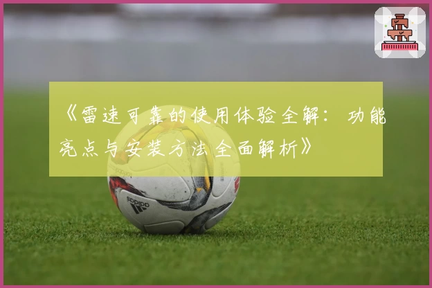 《雷速可靠的使用体验全解：功能亮点与安装方法全面解析》
