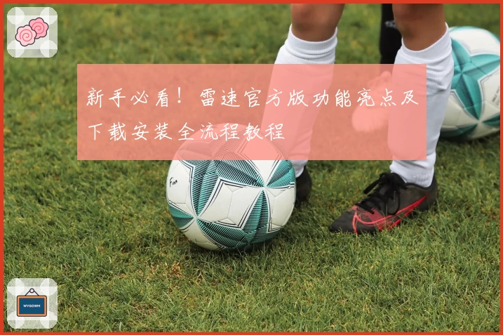 新手必看！雷速官方版功能亮点及下载安装全流程教程