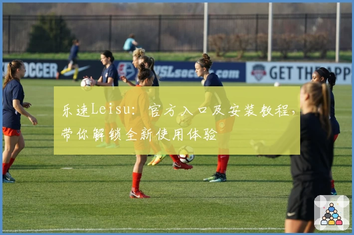 乐速Leisu：官方入口及安装教程，带你解锁全新使用体验