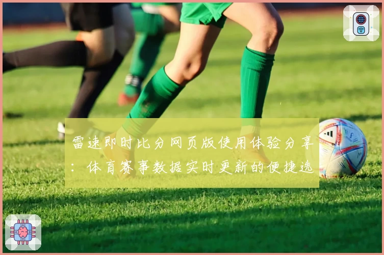 雷速即时比分网页版使用体验分享：体育赛事数据实时更新的便捷选择