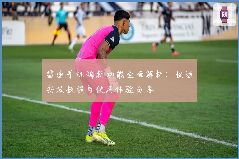 雷速手机端新功能全面解析：快速安装教程与使用体验分享