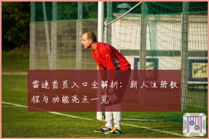 雷速首页入口全解析：新人注册教程与功能亮点一览