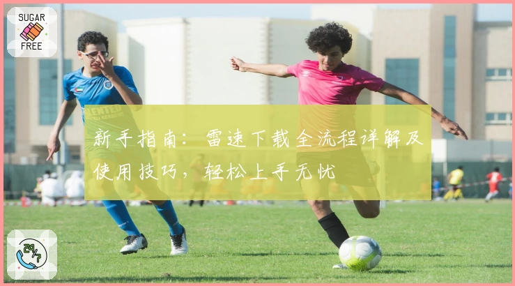 新手指南:雷速下载全流程详解及使用技巧,轻松上手无忧