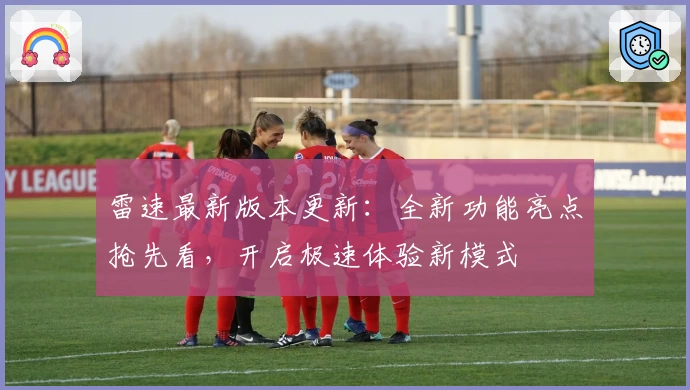 雷速最新版本更新：全新功能亮点抢先看，开启极速体验新模式