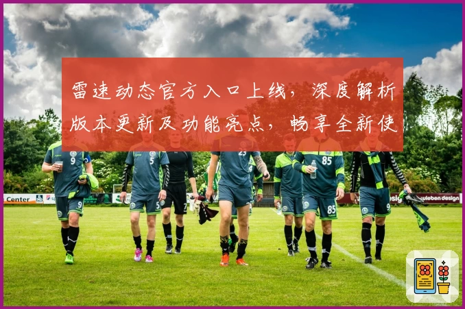 雷速动态官方入口上线，深度解析版本更新及功能亮点，畅享全新使用体验