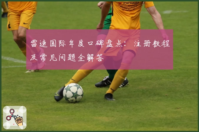 雷速国际年度口碑盘点：注册教程及常见问题全解答