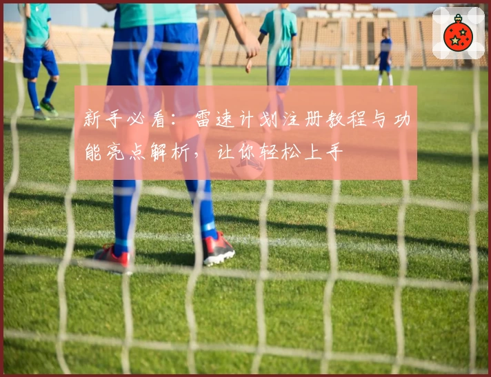 新手必看：雷速计划注册教程与功能亮点解析，让你轻松上手