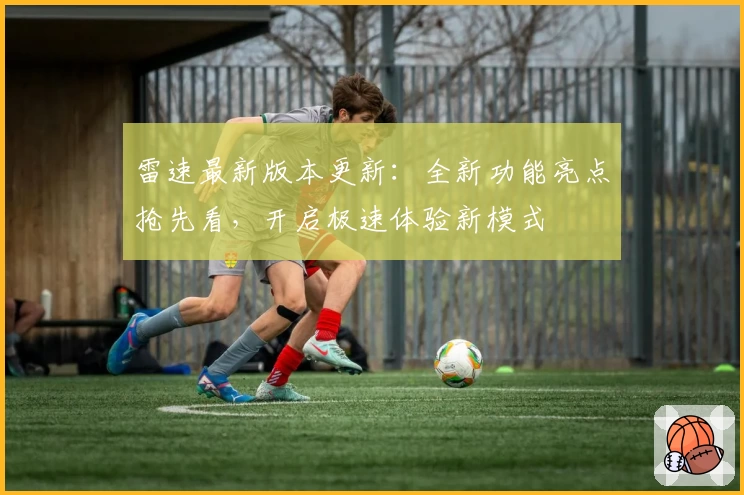 雷速最新版本更新：全新功能亮点抢先看，开启极速体验新模式