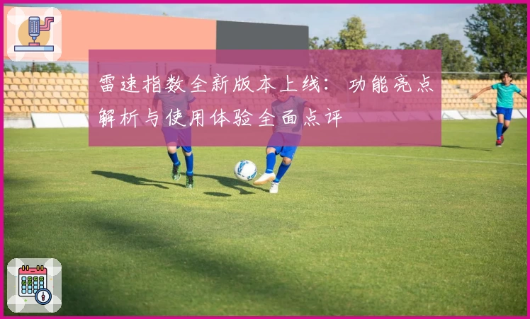 雷速指数全新版本上线：功能亮点解析与使用体验全面点评