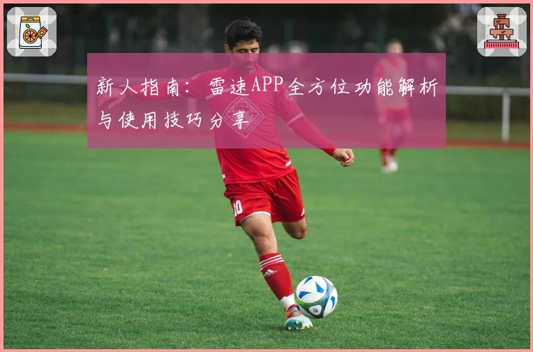 新人指南：雷速APP全方位功能解析与使用技巧分享