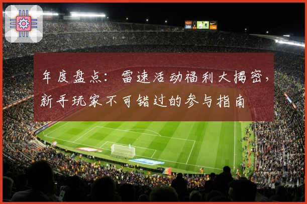 年度盘点：雷速活动福利大揭密，新手玩家不可错过的参与指南