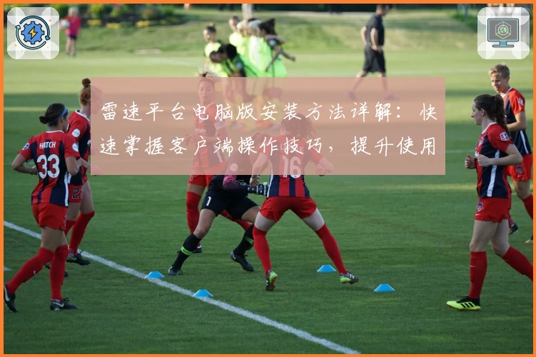 雷速平台电脑版安装方法详解:快速掌握客户端操作技巧,提升使用体验