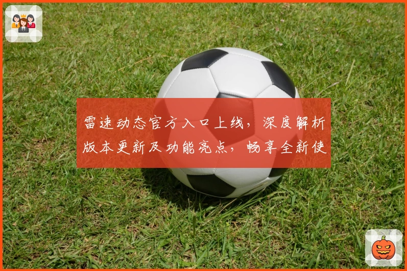 雷速动态官方入口上线，深度解析版本更新及功能亮点，畅享全新使用体验